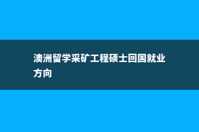 澳洲留学采矿工程的前景怎么样(澳洲留学采矿工程硕士回国就业方向)