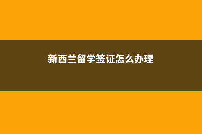 新西兰留学签证材料清单(新西兰留学签证怎么办理)