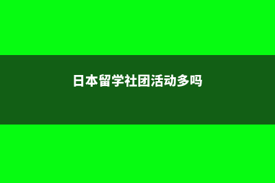 日本留学社团活动是什么(日本留学社团活动多吗)