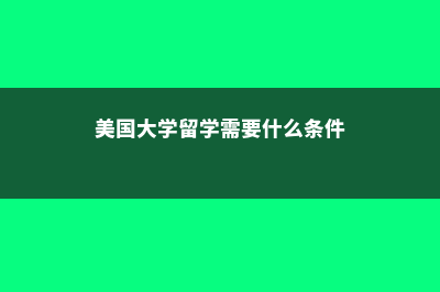 美国大学生留学条件是什么(美国大学留学需要什么条件)