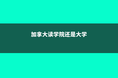 在加拿大读学院究竟有什么好处(加拿大读学院还是大学)