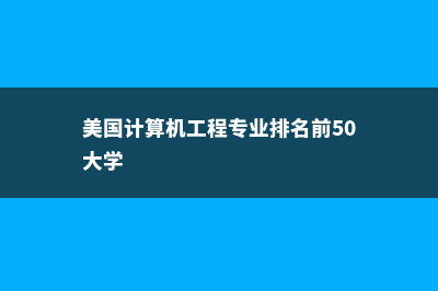 美国计算机工程专业(美国计算机工程专业排名前50大学)