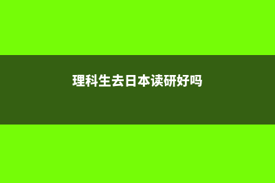 理科去日本留学(理科生去日本读研好吗)