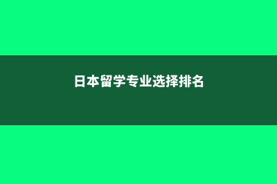 日本留学专业选择(日本留学专业选择排名)