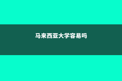 马来西亚大学容易申请吗(马来西亚大学容易吗)