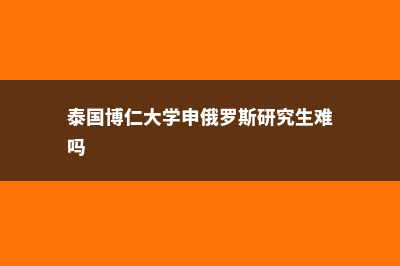 泰国博仁大学申请指南(泰国博仁大学申俄罗斯研究生难吗)