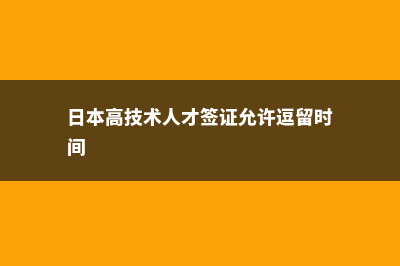 日本高技术人才签证政策上）(日本高技术人才签证允许逗留时间)