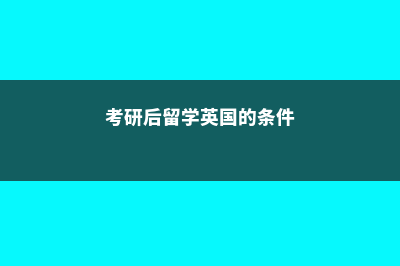 考研后留学英国可行么(考研后留学英国的条件)