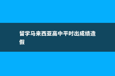 留学马来西亚高中费用(留学马来西亚高中平时出成绩造假)