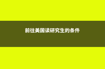 前往美国读研究生需要多少钱(前往美国读研究生的条件)