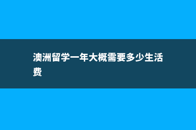 澳洲留学一年大概需要多少钱(澳洲留学一年大概需要多少生活费)