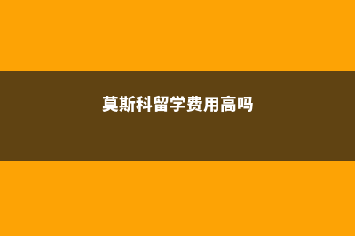 莫斯科留学费用(莫斯科留学费用高吗)