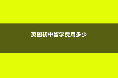 英国初中留学费用清单(英国初中留学费用多少)