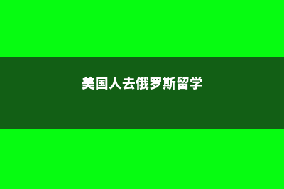 美国留学俄罗斯大学费用(美国人去俄罗斯留学)