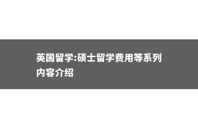 留学英国费用硕士(英国留学:硕士留学费用等系列内容介绍)