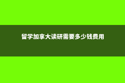 留学加拿大读研费用(留学加拿大读研需要多少钱费用)