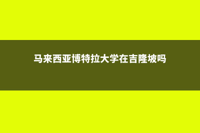 马来西亚博特拉入学要求(马来西亚博特拉大学在吉隆坡吗)