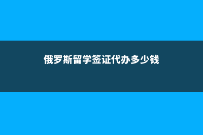 俄罗斯留学签证费用(俄罗斯留学签证代办多少钱)