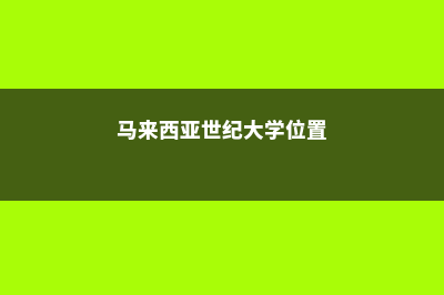 马来西亚世纪大学的地理位置(马来西亚世纪大学位置)