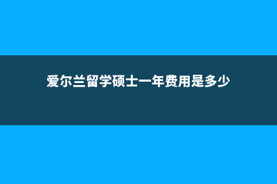 爱尔兰留学硕士预科费用(爱尔兰留学硕士一年费用是多少)