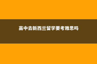 高中去新西兰留学半年费用(高中去新西兰留学要考雅思吗)