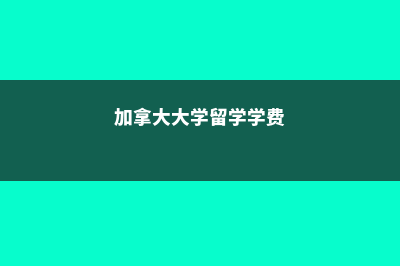 加拿大大学留学的费用(加拿大大学留学学费)