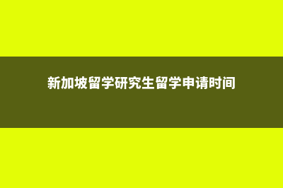 新加坡留学研究生费用查询(新加坡留学研究生留学申请时间)