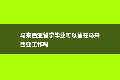 马来西亚留学毕业后有哪些去向(马来西亚留学毕业可以留在马来西亚工作吗)