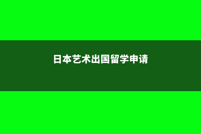 日本艺术留学申请费用(日本艺术出国留学申请)