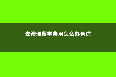 去澳洲留学所需费用(去澳洲留学费用怎么办合适)