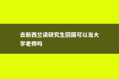 去新西兰读研究生好毕业吗(去新西兰读研究生回国可以当大学老师吗)