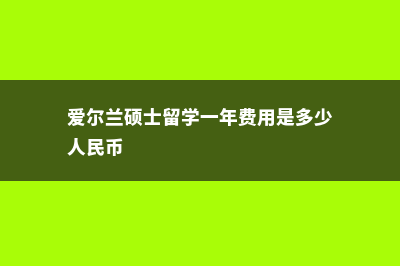 爱尔兰硕士留学费用低国家(爱尔兰硕士留学一年费用是多少人民币)