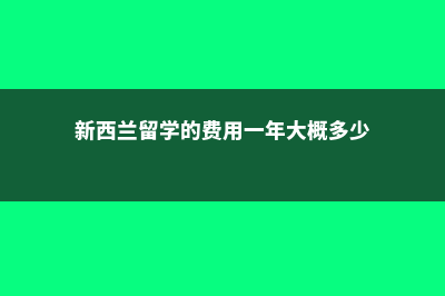 新西兰留学的费用花销(新西兰留学的费用一年大概多少)