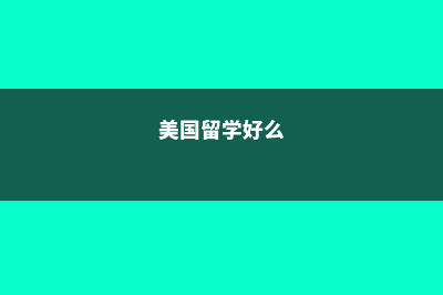 美国留学相比于其他国家有哪些优势(美国留学好么)