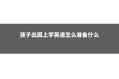 孩子出国留学英国费用大概多少(孩子出国上学英语怎么准备什么)
