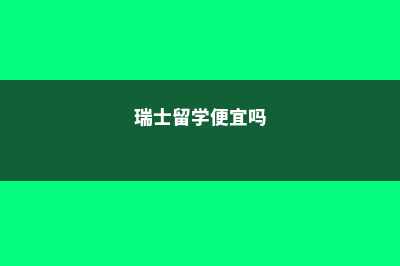 本科瑞士留学托管班费用(瑞士留学便宜吗)