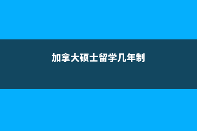 加拿大大硕士留学费用(加拿大硕士留学几年制)