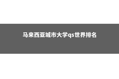 马来西亚城市大学不好(马来西亚城市大学qs世界排名)