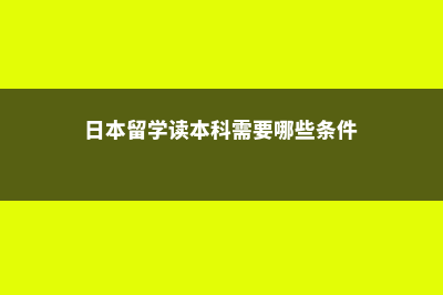 日本本科留学条件和费用(日本留学读本科需要哪些条件)