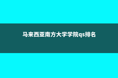 马来西亚南方大学好吗?(马来西亚南方大学学院qs排名)