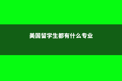 美国留学生都有哪些特点(美国留学生都有什么专业)