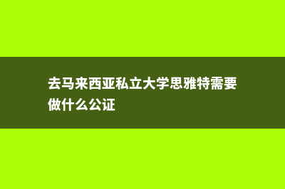 去马来西亚私立学校留学好吗(去马来西亚私立大学思雅特需要做什么公证)