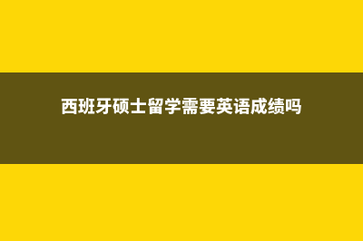 西班牙硕士留学公证费用(西班牙硕士留学需要英语成绩吗)