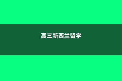 高一新西兰留学费用(高三新西兰留学)