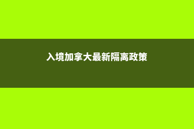 入境加拿大政策再放宽!(入境加拿大最新隔离政策)