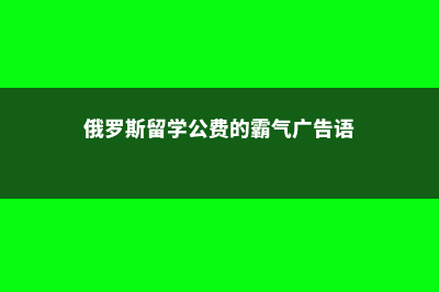 俄罗斯留学公费读研费用(俄罗斯留学公费的霸气广告语)