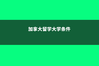 加拿大留学大学费用查询(加拿大留学大学条件)