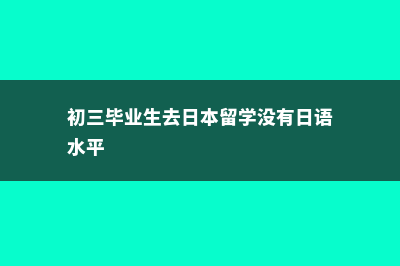 初三毕业生去日本留学费用(初三毕业生去日本留学没有日语水平)