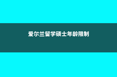 硕士爱尔兰留学费用(爱尔兰留学硕士年龄限制)