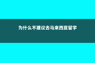 去马来西亚留学值得吗(为什么不建议去马来西亚留学)